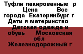 Туфли лакированные, р.25 › Цена ­ 150 - Все города, Екатеринбург г. Дети и материнство » Детская одежда и обувь   . Московская обл.,Железнодорожный г.
